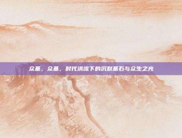 众基，众基，时代洪流下的沉默基石与众生之光