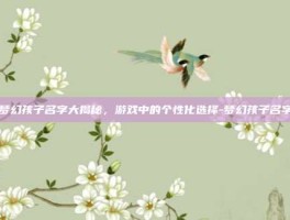 梦幻孩子名字大揭秘，游戏中的个性化选择-梦幻孩子名字