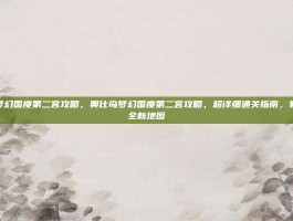 奥比岛梦幻国度第二宫攻略，奥比岛梦幻国度第二宫攻略，超详细通关指南，轻松解锁全新地图