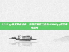 2012yy娱乐年度盛典，游戏界的狂欢盛宴-2012yy娱乐年度盛典