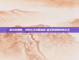 国王的恩赐，戎装公主攻略指南-国王的恩赐戎装公主