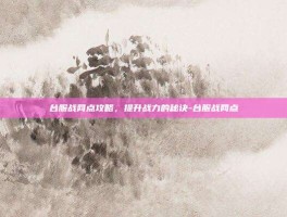 台服战网点攻略，提升战力的秘诀-台服战网点