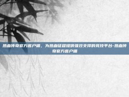 热血传奇官方客户端，为热血征程提供强效支撑的竞技平台-热血传奇官方客户端