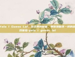 Yolo I Guess Lol，游戏界的新星，带你领略不一样的游戏体验-yolo i guess lol