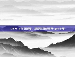 GTA V冬日暖阳，探索游戏新境界-gtv冬阳