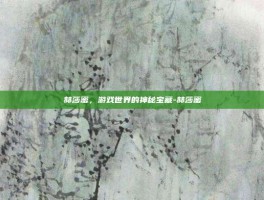赫莎蜜，游戏世界的神秘宝藏-赫莎蜜