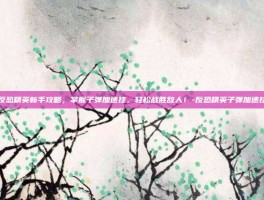 反恐精英新手攻略，掌握子弹加速挂，轻松战胜敌人！-反恐精英子弹加速挂