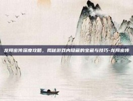 龙翔密传深度攻略，揭秘游戏内隐藏的宝藏与技巧-龙翔密传