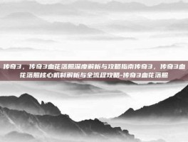 传奇3，传奇3血花落照深度解析与攻略指南传奇3，传奇3血花落照核心机制解析与全流程攻略-传奇3血花落照