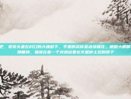 你疯了吧，老张头坐在村口的大槐树下，手里的茶杯差点没端住。他瞪大眼睛看着我，那眼神，就像在看一个突然说要去火星种土豆的傻子
