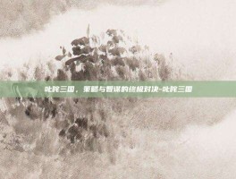 叱咤三国，策略与智谋的终极对决-叱咤三国