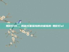 鬼吹灯OL，揭秘古墓探险的终极指南-鬼吹灯ol