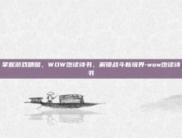 掌握游戏精髓，WOW饱读诗书，解锁战斗新境界-wow饱读诗书