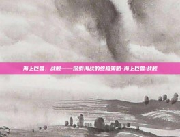 海上巨兽，战舰——探索海战的终极策略-海上巨兽:战舰