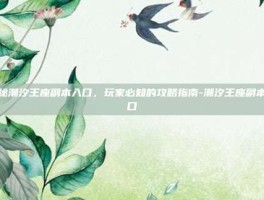 揭秘潮汐王座副本入口，玩家必知的攻略指南-潮汐王座副本入口