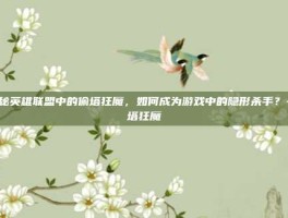 揭秘英雄联盟中的偷塔狂魔，如何成为游戏中的隐形杀手？-偷塔狂魔