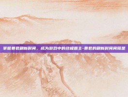 掌握暴君刷新时间，成为游戏中的终极霸主-暴君的刷新时间间隔是
