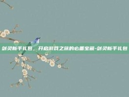 剑灵新手礼包，开启游戏之旅的必备宝藏-剑灵新手礼包