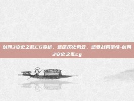剑网3安史之乱CG赏析，还原历史风云，感受战局豪情-剑网3安史之乱cg