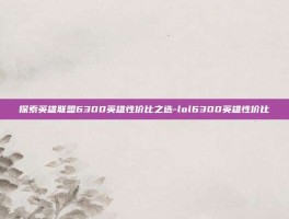 探索英雄联盟6300英雄性价比之选-lol6300英雄性价比