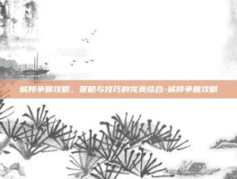 城邦争霸攻略，策略与技巧的完美结合-城邦争霸攻略