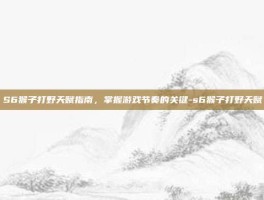 S6猴子打野天赋指南，掌握游戏节奏的关键-s6猴子打野天赋