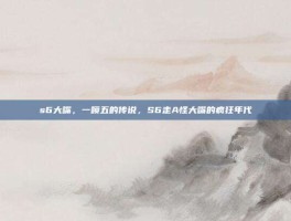 s6大嘴，一喷五的传说，S6走A怪大嘴的疯狂年代