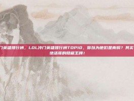 lol冷门英雄排行榜，LOL冷门英雄排行榜TOP10，你以为他们是青铜？其实个个是绝活哥的隐藏王牌！