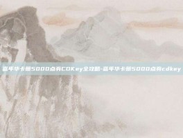 嘉年华卡册5000点券CDKey全攻略-嘉年华卡册5000点券cdkey