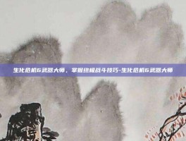 生化危机6武器大师，掌握终极战斗技巧-生化危机6武器大师