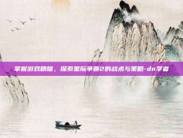掌握游戏精髓，探索星际争霸2的战术与策略-dn学者