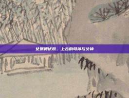 女娲和伏羲，上古的母神与父神
