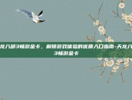 天龙八部3畅游金卡，解锁游戏体验的优质入口指南-天龙八部3畅游金卡
