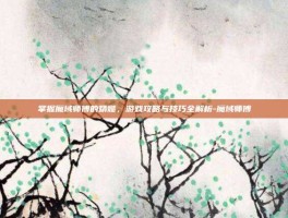 掌握魔域师傅的精髓，游戏攻略与技巧全解析-魔域师傅