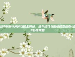 仙剑奇侠传3外传攻略全解析，战斗技巧与剧情探索指南-仙剑3外传攻略