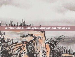 绝代双骄3移花宫，揭秘游戏中的隐藏宝藏-绝代双骄3移花宫