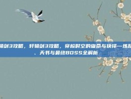 轩辕剑3攻略，轩辕剑3攻略，穿梭时空的宿命与抉择—炼妖壶、天书与最终BOSS全解析