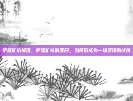 萨隆矿坑掉落，萨隆矿坑的落日，当怀旧成为一场灵魂的试炼