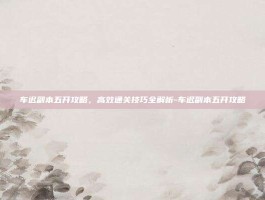 车迟副本五开攻略，高效通关技巧全解析-车迟副本五开攻略