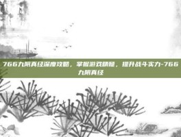 766九阴真经深度攻略，掌握游戏精髓，提升战斗实力-766九阴真经