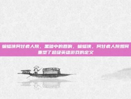 蝙蝠侠阿甘疯人院，黑暗中的回响，蝙蝠侠，阿甘疯人院如何重塑了超级英雄游戏的定义