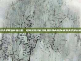 黄骅尖子顶邀请码攻略，如何获取并有效使用游戏内奖励-黄骅尖子顶邀请码