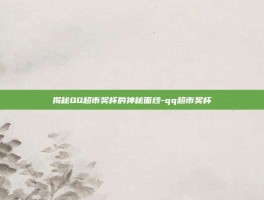 揭秘QQ超市奖杯的神秘面纱-qq超市奖杯