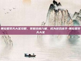 奥拉星焚天大圣攻略，掌握终极力量，成为游戏高手-奥拉星焚天大圣