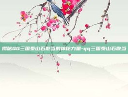 揭秘QQ三国泰山石敢当的神秘力量-qq三国泰山石敢当
