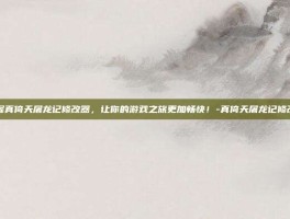 掌握真倚天屠龙记修改器，让你的游戏之旅更加畅快！-真倚天屠龙记修改器