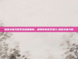 蜘蛛女皇天赋系统深度解析，解锁你的游戏潜力-蜘蛛女皇天赋