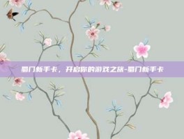 蜀门新手卡，开启你的游戏之旅-蜀门新手卡