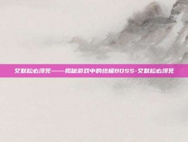 艾默松必须死——揭秘游戏中的终极BOSS-艾默松必须死