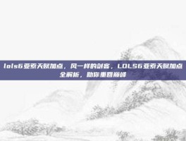 lols6亚索天赋加点，风一样的剑客，LOLS6亚索天赋加点全解析，助你重回巅峰